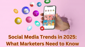 Social Media Trends in 2025: What Marketers Need to Know